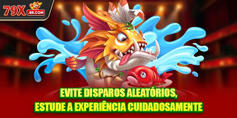 Evite disparos aleatórios, estude a experiência cuidadosamente.